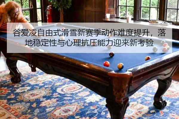谷爱凌自由式滑雪新赛季动作难度提升，落地稳定性与心理抗压能力迎来新考验